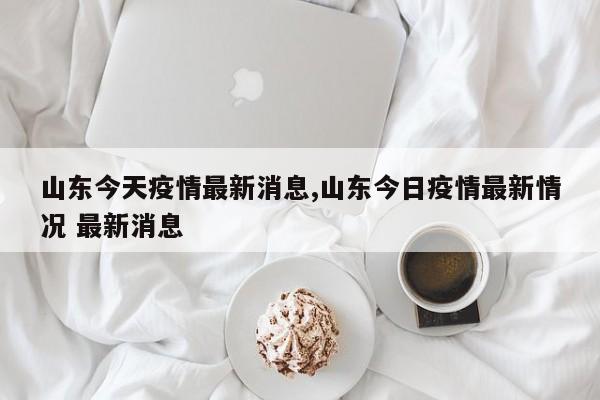山东今天疫情最新消息,山东今日疫情最新情况 最新消息