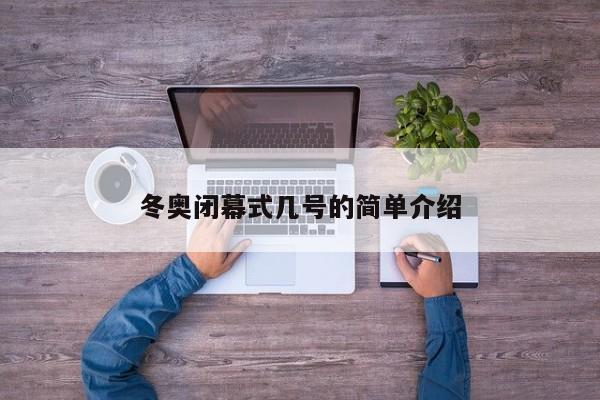 冬奥闭幕式几号的简单介绍