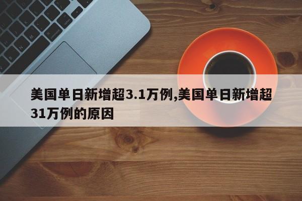 美国单日新增超3.1万例,美国单日新增超31万例的原因