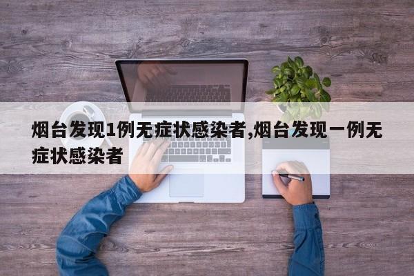烟台发现1例无症状感染者,烟台发现一例无症状感染者