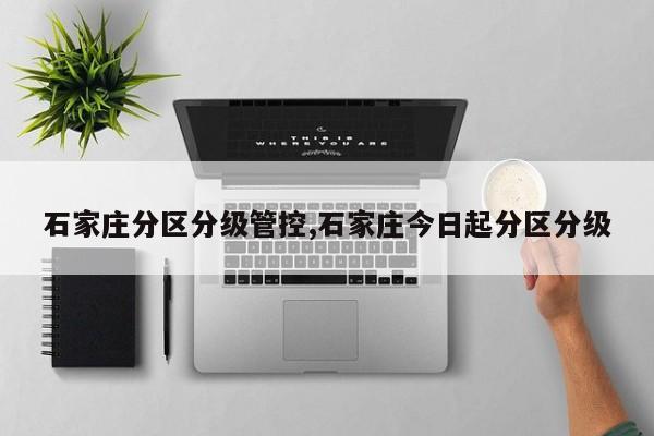 石家庄分区分级管控,石家庄今日起分区分级