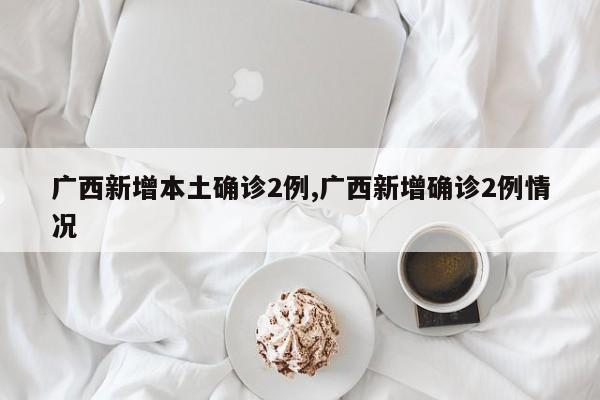 广西新增本土确诊2例,广西新增确诊2例情况